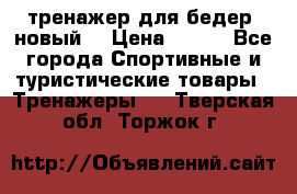 тренажер для бедер. новый  › Цена ­ 400 - Все города Спортивные и туристические товары » Тренажеры   . Тверская обл.,Торжок г.